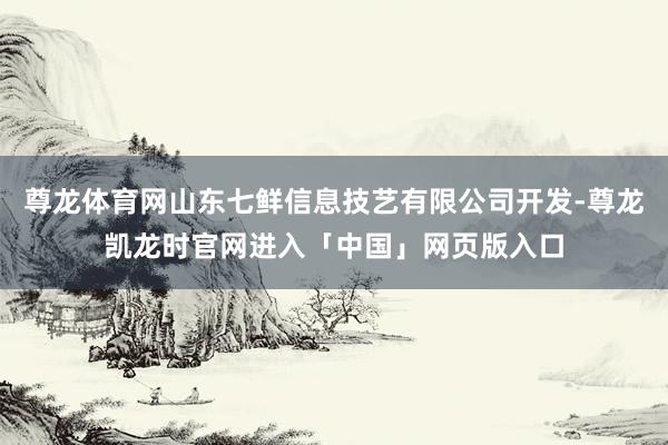 尊龙体育网山东七鲜信息技艺有限公司开发-尊龙凯龙时官网进入「中国」网页版入口