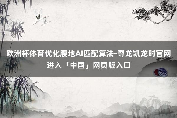 欧洲杯体育优化腹地AI匹配算法-尊龙凯龙时官网进入「中国」网页版入口