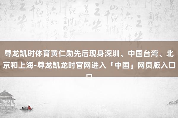 尊龙凯时体育黄仁勋先后现身深圳、中国台湾、北京和上海-尊龙凯龙时官网进入「中国」网页版入口
