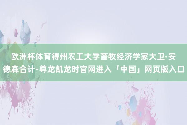 欧洲杯体育　　得州农工大学畜牧经济学家大卫·安德森合计-尊龙凯龙时官网进入「中国」网页版入口