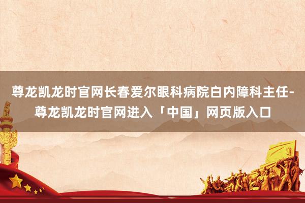尊龙凯龙时官网长春爱尔眼科病院白内障科主任-尊龙凯龙时官网进入「中国」网页版入口