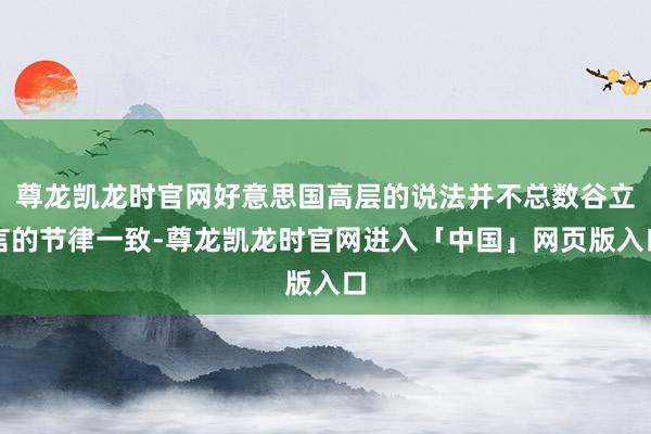 尊龙凯龙时官网好意思国高层的说法并不总数谷立言的节律一致-尊龙凯龙时官网进入「中国」网页版入口