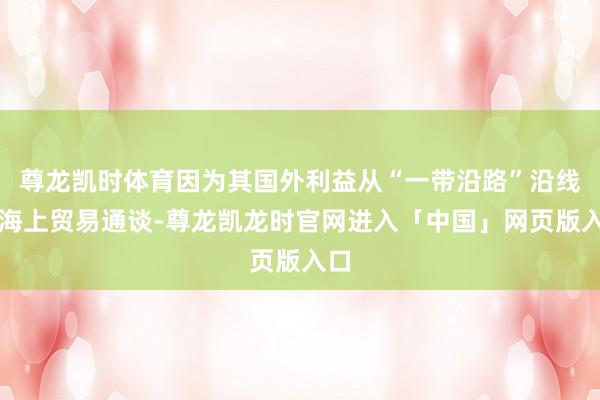 尊龙凯时体育因为其国外利益从“一带沿路”沿线到海上贸易通谈-尊龙凯龙时官网进入「中国」网页版入口