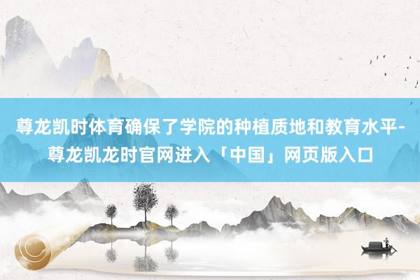 尊龙凯时体育确保了学院的种植质地和教育水平-尊龙凯龙时官网进入「中国」网页版入口