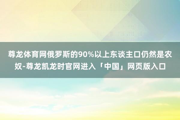 尊龙体育网俄罗斯的90%以上东谈主口仍然是农奴-尊龙凯龙时官网进入「中国」网页版入口