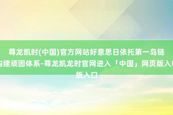 尊龙凯时(中国)官方网站好意思日依托第一岛链构建顽固体系-尊龙凯龙时官网进入「中国」网页版入口
