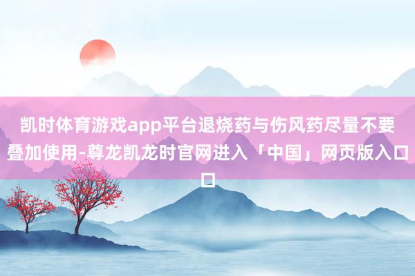 凯时体育游戏app平台退烧药与伤风药尽量不要叠加使用-尊龙凯龙时官网进入「中国」网页版入口
