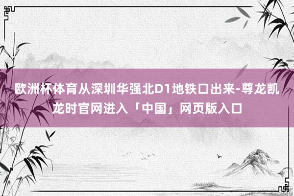 欧洲杯体育从深圳华强北D1地铁口出来-尊龙凯龙时官网进入「中国」网页版入口