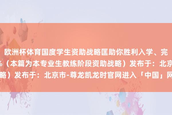 欧洲杯体育国度学生资助战略匡助你胜利入学、完成学业!张开剩余55%(本篇为本专业生教练阶段资助战略)发布于:北京市-尊龙凯龙时官网进入「中国」网页版入口