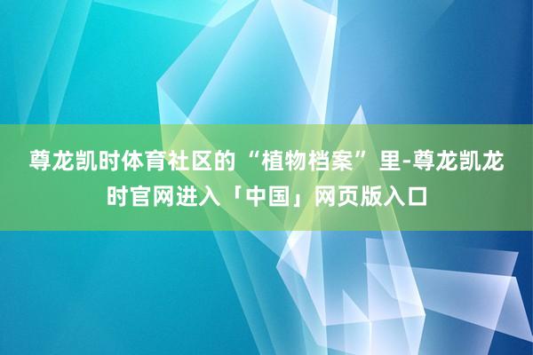 尊龙凯时体育社区的 “植物档案” 里-尊龙凯龙时官网进入「中国」网页版入口