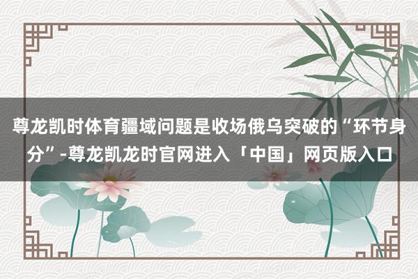 尊龙凯时体育疆域问题是收场俄乌突破的“环节身分”-尊龙凯龙时官网进入「中国」网页版入口