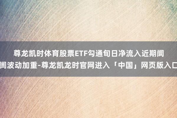 尊龙凯时体育　　股票ETF勾通旬日净流入　　近期阛阓波动加重-尊龙凯龙时官网进入「中国」网页版入口