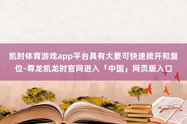 凯时体育游戏app平台具有大要可快速掀开和复位-尊龙凯龙时官网进入「中国」网页版入口