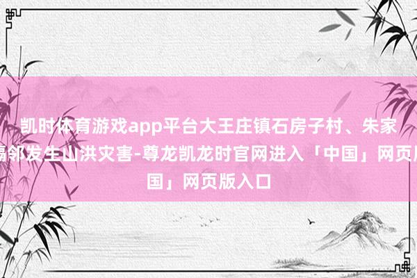 凯时体育游戏app平台大王庄镇石房子村、朱家峪村隔邻发生山洪灾害-尊龙凯龙时官网进入「中国」网页版入口