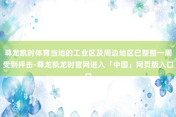 尊龙凯时体育当地的工业区及周边地区已整整一周受到抨击-尊龙凯龙时官网进入「中国」网页版入口