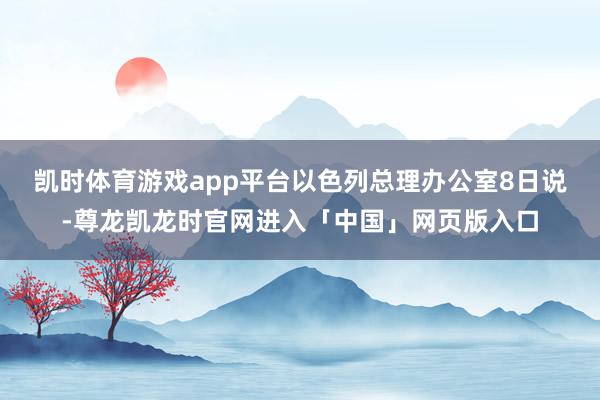凯时体育游戏app平台　　以色列总理办公室8日说-尊龙凯龙时官网进入「中国」网页版入口