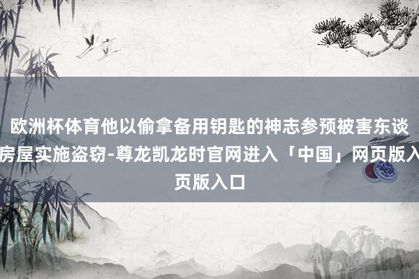 欧洲杯体育他以偷拿备用钥匙的神志参预被害东谈主房屋实施盗窃-尊龙凯龙时官网进入「中国」网页版入口