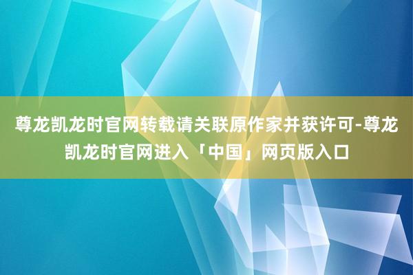 尊龙凯龙时官网转载请关联原作家并获许可-尊龙凯龙时官网进入「中国」网页版入口