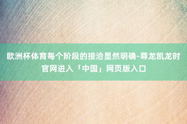 欧洲杯体育每个阶段的接洽显然明确-尊龙凯龙时官网进入「中国」网页版入口