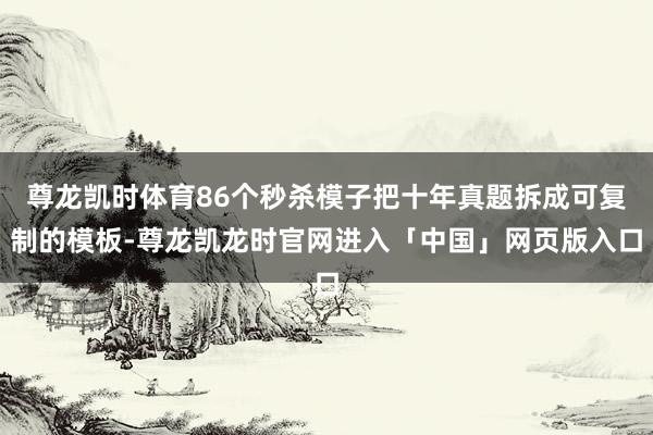 尊龙凯时体育86个秒杀模子把十年真题拆成可复制的模板-尊龙凯龙时官网进入「中国」网页版入口