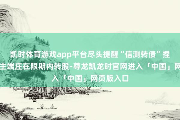 凯时体育游戏app平台尽头提醒“信测转债”捏有东说念主端庄在限期内转股-尊龙凯龙时官网进入「中国」网页版入口