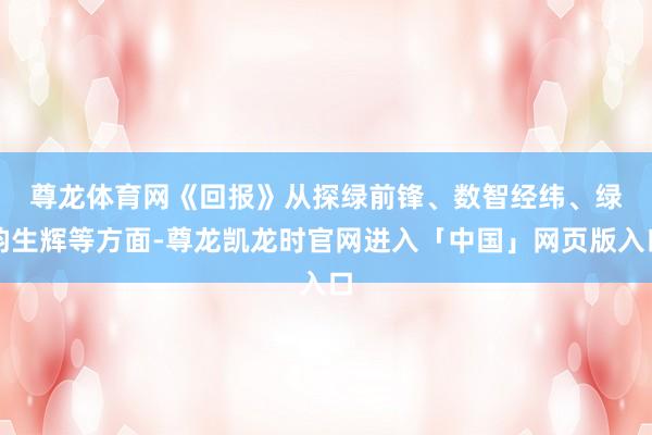 尊龙体育网　　《回报》从探绿前锋、数智经纬、绿韵生辉等方面-尊龙凯龙时官网进入「中国」网页版入口