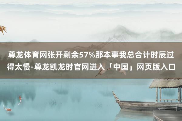 尊龙体育网张开剩余57%那本事我总合计时辰过得太慢-尊龙凯龙时官网进入「中国」网页版入口