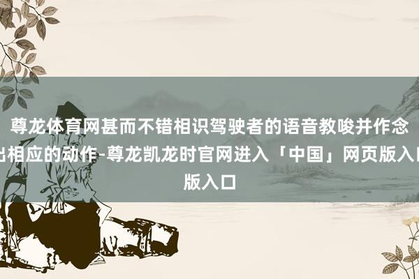 尊龙体育网甚而不错相识驾驶者的语音教唆并作念出相应的动作-尊龙凯龙时官网进入「中国」网页版入口