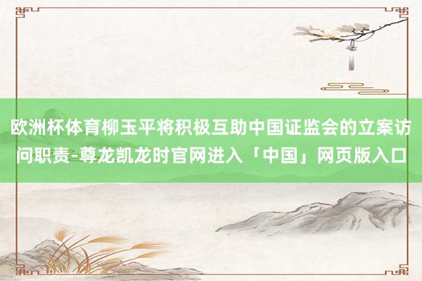 欧洲杯体育柳玉平将积极互助中国证监会的立案访问职责-尊龙凯龙时官网进入「中国」网页版入口