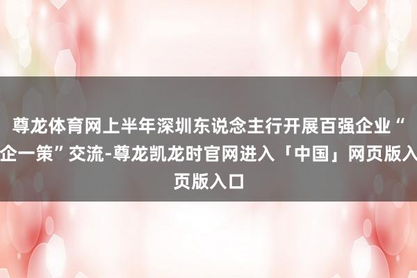 尊龙体育网上半年深圳东说念主行开展百强企业“一企一策”交流-尊龙凯龙时官网进入「中国」网页版入口