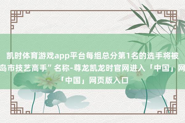 凯时体育游戏app平台每组总分第1名的选手将被授予“青岛市技艺高手”名称-尊龙凯龙时官网进入「中国」网页版入口