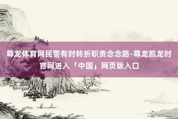 尊龙体育网民警有时转折职责念念路-尊龙凯龙时官网进入「中国」网页版入口