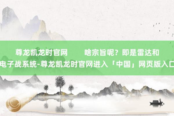 尊龙凯龙时官网        啥宗旨呢？即是雷达和电子战系统-尊龙凯龙时官网进入「中国」网页版入口