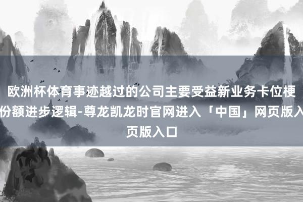 欧洲杯体育事迹越过的公司主要受益新业务卡位梗概份额进步逻辑-尊龙凯龙时官网进入「中国」网页版入口
