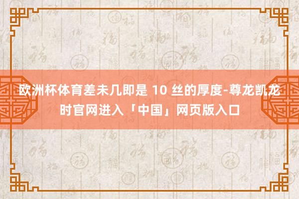 欧洲杯体育差未几即是 10 丝的厚度-尊龙凯龙时官网进入「中国」网页版入口