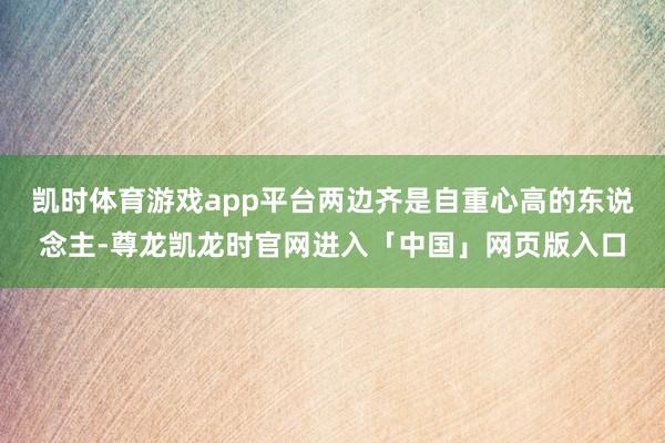 凯时体育游戏app平台两边齐是自重心高的东说念主-尊龙凯龙时官网进入「中国」网页版入口