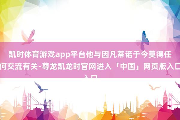 凯时体育游戏app平台他与因凡蒂诺于今莫得任何交流有关-尊龙凯龙时官网进入「中国」网页版入口