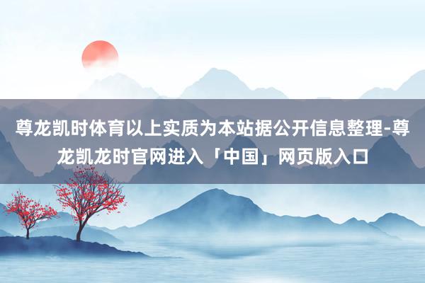 尊龙凯时体育以上实质为本站据公开信息整理-尊龙凯龙时官网进入「中国」网页版入口