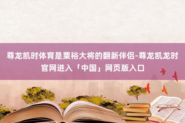 尊龙凯时体育是粟裕大将的翻新伴侣-尊龙凯龙时官网进入「中国」网页版入口