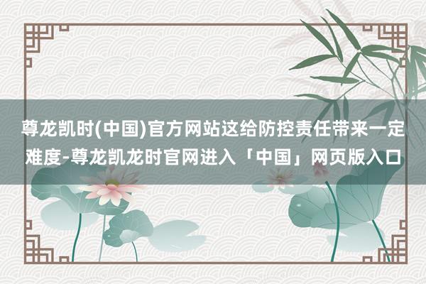 尊龙凯时(中国)官方网站这给防控责任带来一定难度-尊龙凯龙时官网进入「中国」网页版入口