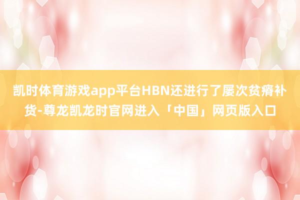 凯时体育游戏app平台HBN还进行了屡次贫瘠补货-尊龙凯龙时官网进入「中国」网页版入口