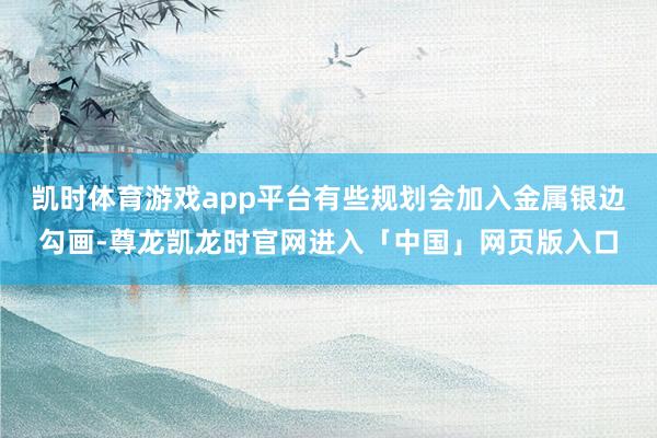 凯时体育游戏app平台有些规划会加入金属银边勾画-尊龙凯龙时官网进入「中国」网页版入口