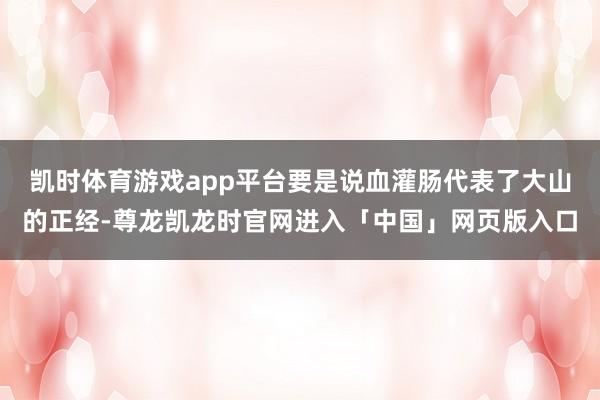 凯时体育游戏app平台要是说血灌肠代表了大山的正经-尊龙凯龙时官网进入「中国」网页版入口