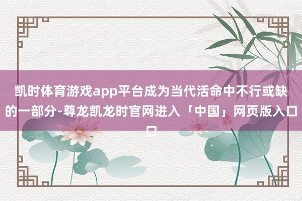 凯时体育游戏app平台成为当代活命中不行或缺的一部分-尊龙凯龙时官网进入「中国」网页版入口