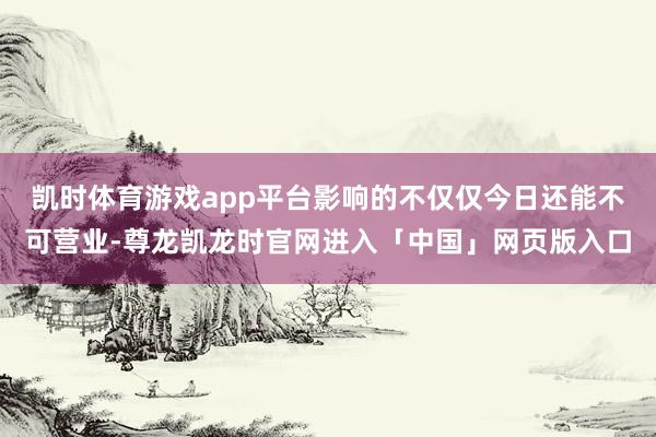 凯时体育游戏app平台影响的不仅仅今日还能不可营业-尊龙凯龙时官网进入「中国」网页版入口