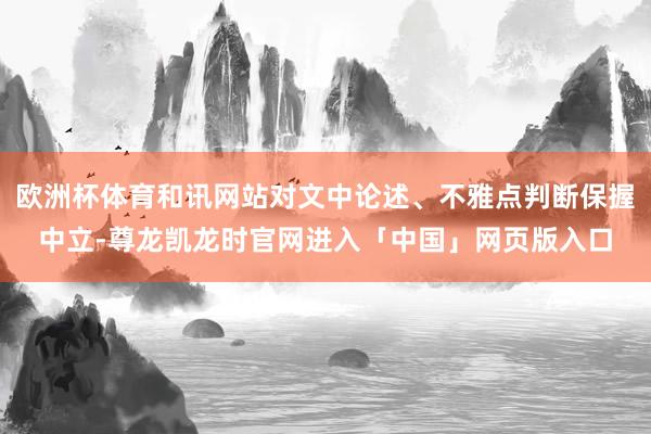 欧洲杯体育和讯网站对文中论述、不雅点判断保握中立-尊龙凯龙时官网进入「中国」网页版入口