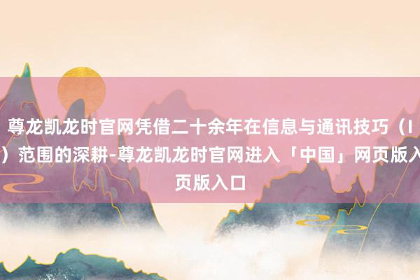 尊龙凯龙时官网凭借二十余年在信息与通讯技巧（ICT）范围的深耕-尊龙凯龙时官网进入「中国」网页版入口