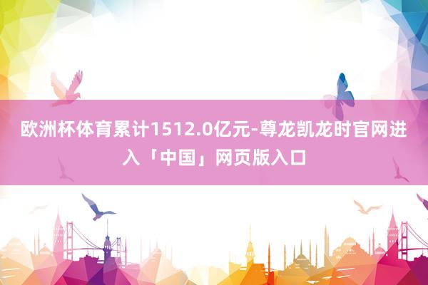 欧洲杯体育累计1512.0亿元-尊龙凯龙时官网进入「中国」网页版入口