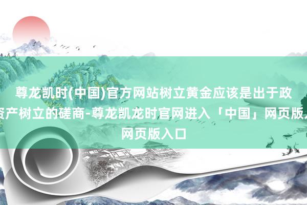 尊龙凯时(中国)官方网站树立黄金应该是出于政策资产树立的磋商-尊龙凯龙时官网进入「中国」网页版入口