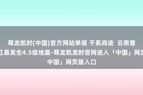 尊龙凯时(中国)官方网站举报 干系阅读  云南普洱市墨江县发生4.5级地震-尊龙凯龙时官网进入「中国」网页版入口